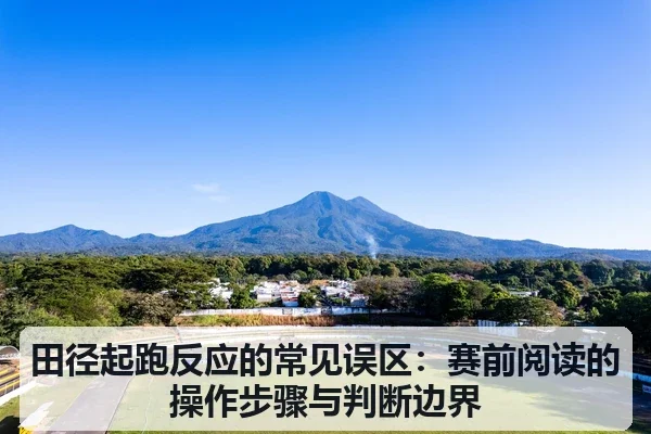 田径起跑反应的常见误区：赛前阅读的操作步骤与判断边界